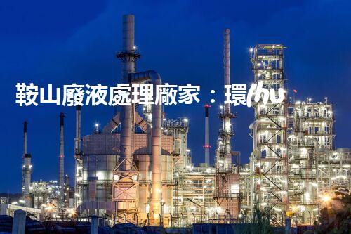 鞍山廢液處理廠家：環(huán)保處理，讓“廢”變寶